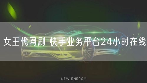 女王代网刷 快手业务平台24小时在线