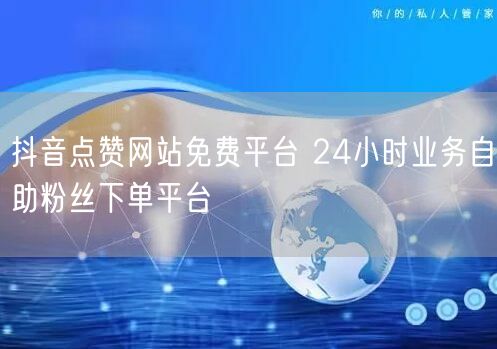 抖音点赞网站免费平台 24小时业务自助粉丝下单平台