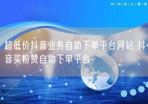 超低价抖音业务自助下单平台网站 抖音买粉赞自助下单平台