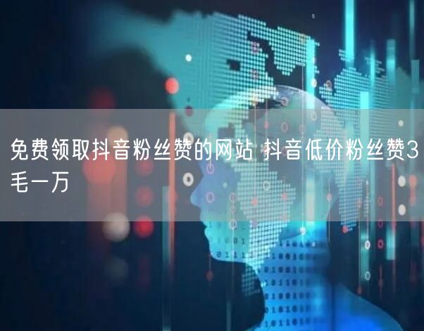 免费领取抖音粉丝赞的网站 抖音低价粉丝赞3毛一万