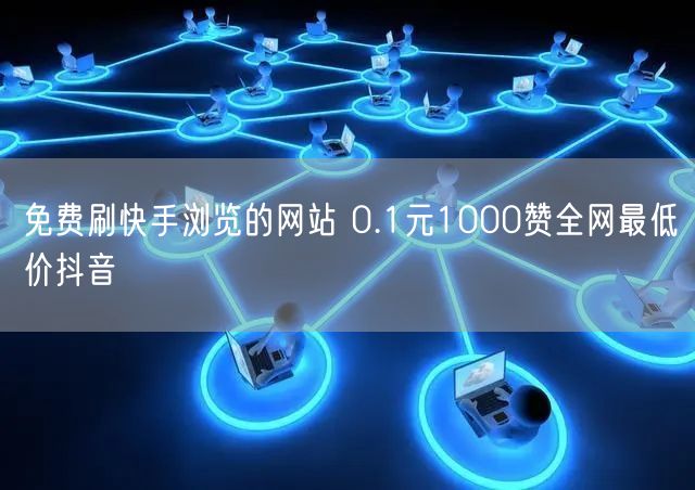 免费刷快手浏览的网站 0.1元1000赞全网最低价抖音