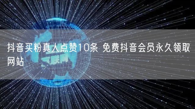 抖音买粉真人点赞10条 免费抖音会员永久领取网站