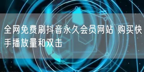 全网免费刷抖音永久会员网站 购买快手播放量和双击