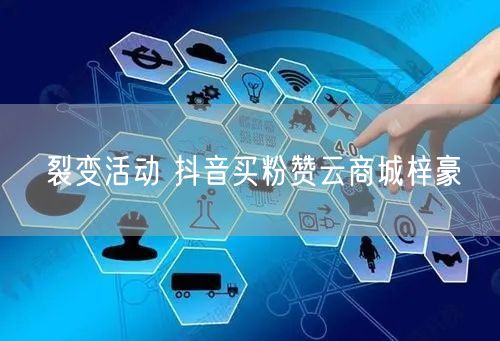 裂变活动 抖音买粉赞云商城梓豪