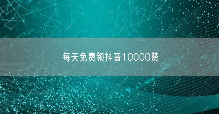 每天免费领抖音10000赞