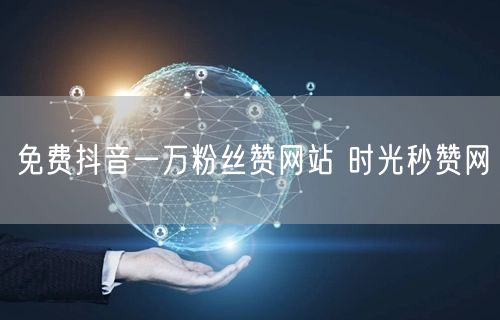 免费抖音一万粉丝赞网站 时光秒赞网