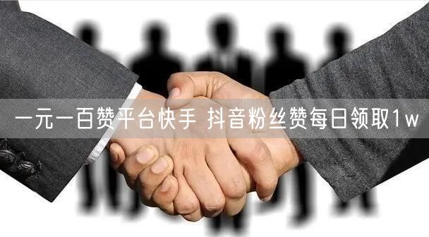 一元一百赞平台快手 抖音粉丝赞每日领取1w