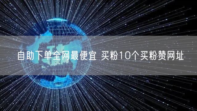 自助下单全网最便宜 买粉10个买粉赞网址