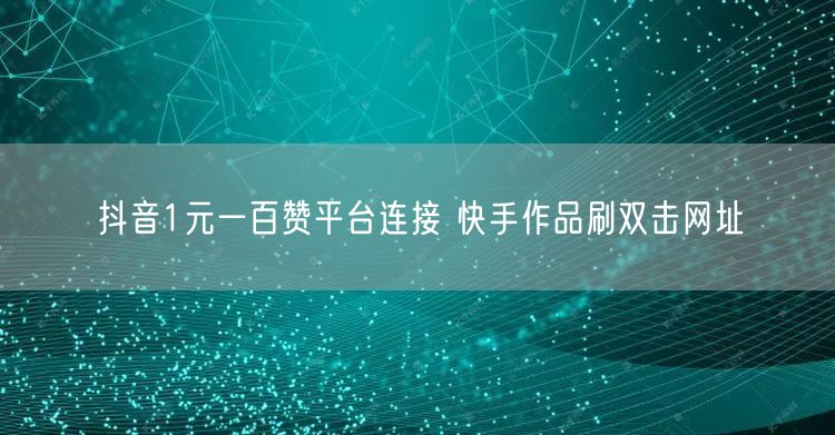 抖音1元一百赞平台连接 快手作品刷双击网址