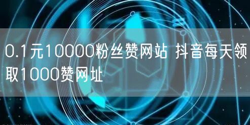 0.1元10000粉丝赞网站 抖音每天领取1000赞网址