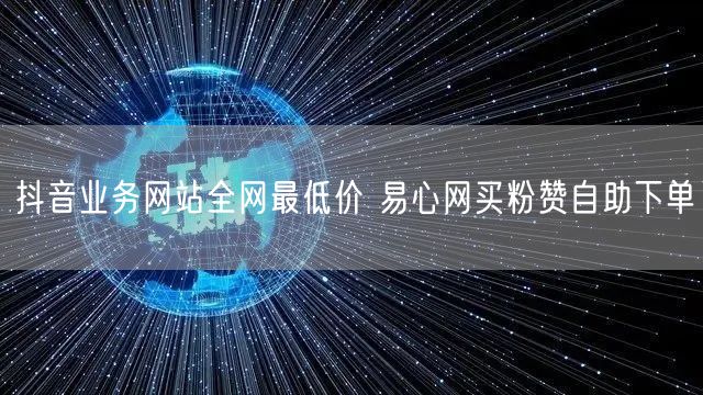 抖音业务网站全网最低价 易心网买粉赞自助下单