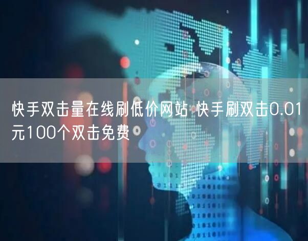 快手双击量在线刷低价网站 快手刷双击0.01元100个双击免费