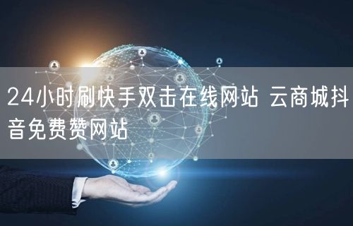 24小时刷快手双击在线网站 云商城抖音免费赞网站