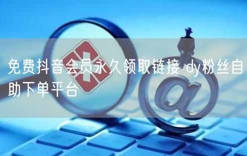 免费抖音会员永久领取链接 dy粉丝自助下单平台