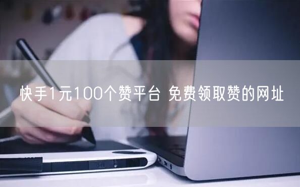 快手1元100个赞平台 免费领取赞的网址
