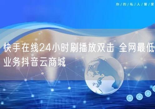快手在线24小时刷播放双击 全网最低业务抖音云商城