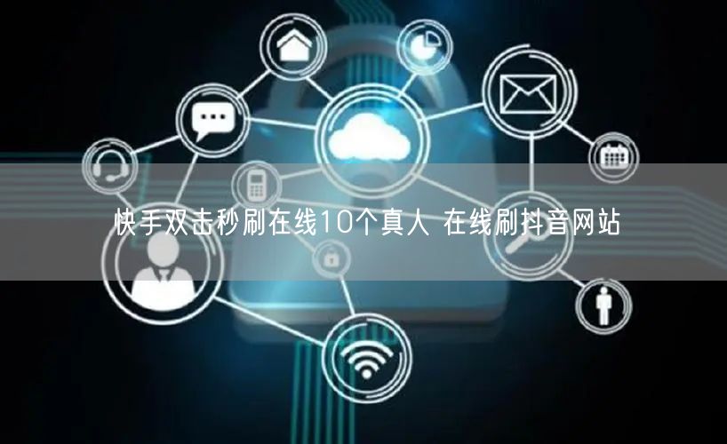 快手双击秒刷在线10个真人 在线刷抖音网站