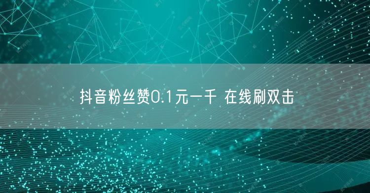 抖音粉丝赞0.1元一千 在线刷双击
