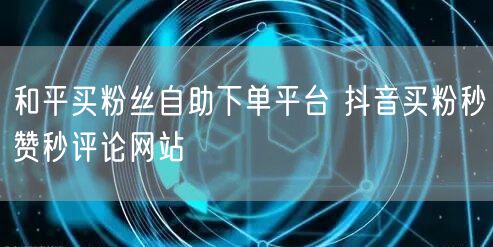 和平买粉丝自助下单平台 抖音买粉秒赞秒评论网站