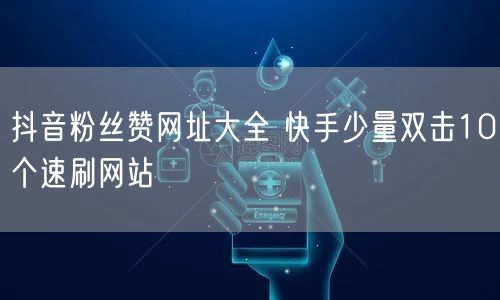 抖音粉丝赞网址大全 快手少量双击10个速刷网站