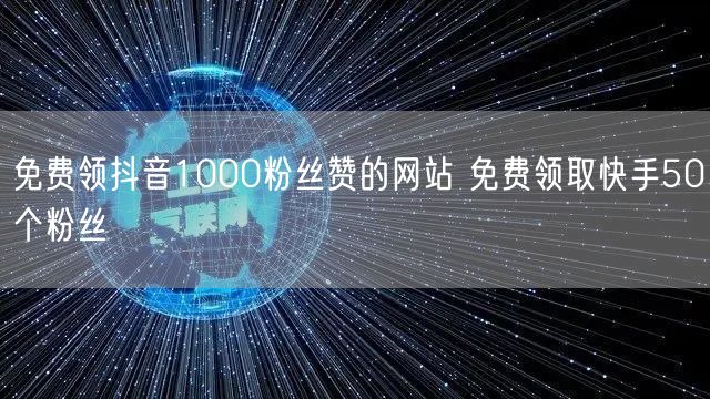 免费领抖音1000粉丝赞的网站 免费领取快手50个粉丝