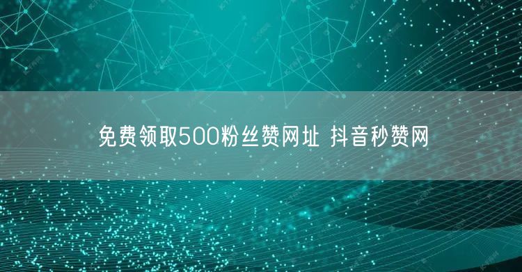 免费领取500粉丝赞网址 抖音秒赞网