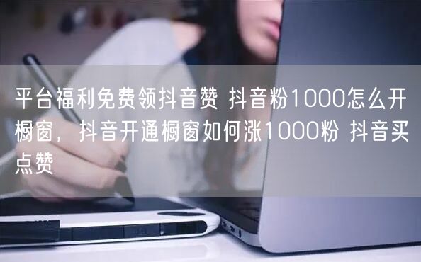 平台福利免费领抖音赞 抖音粉1000怎么开橱窗，抖音开通橱窗如何涨1000粉 抖音买点赞