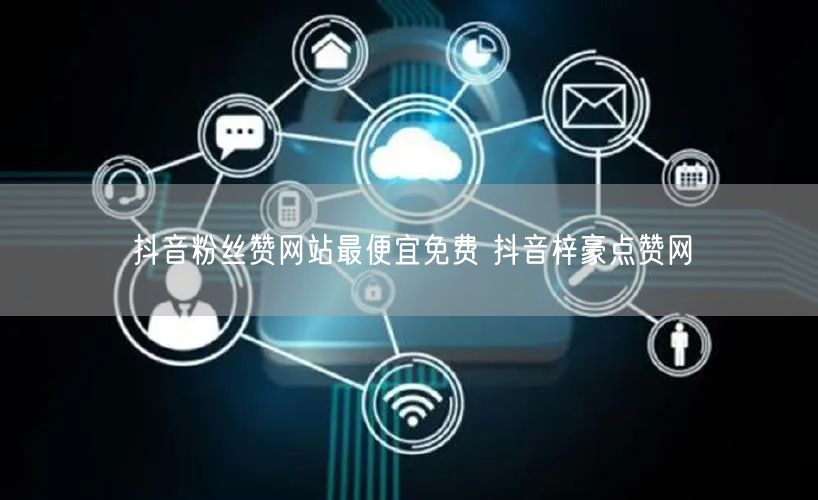 抖音粉丝赞网站最便宜免费 抖音梓豪点赞网