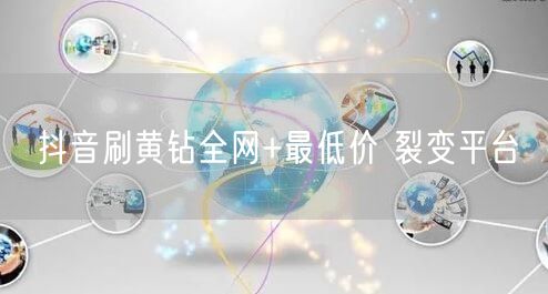 抖音刷黄钻全网+最低价 裂变平台