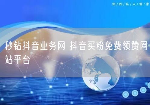 秒钻抖音业务网 抖音买粉免费领赞网站平台