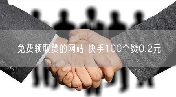免费领取赞的网站 快手100个赞0.2元