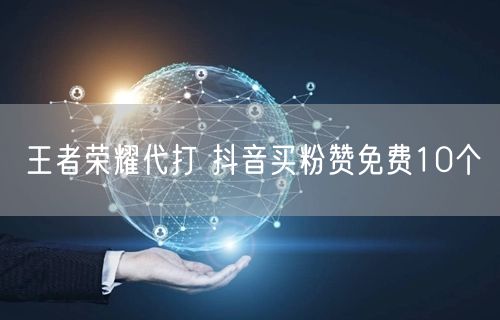 王者荣耀代打 抖音买粉赞免费10个