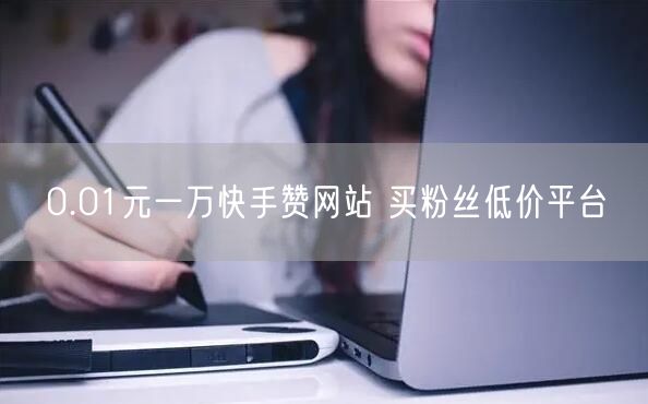 0.01元一万快手赞网站 买粉丝低价平台
