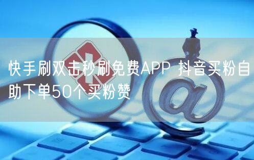 快手刷双击秒刷免费APP 抖音买粉自助下单50个买粉赞