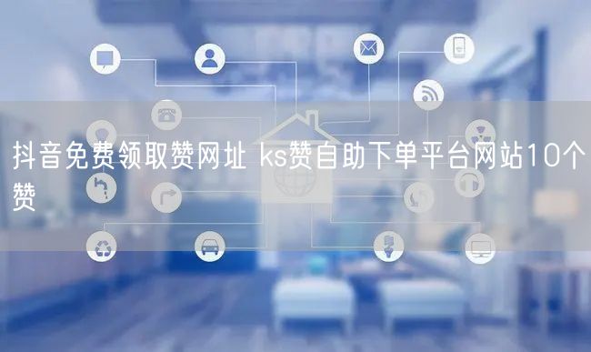 抖音免费领取赞网址 ks赞自助下单平台网站10个赞