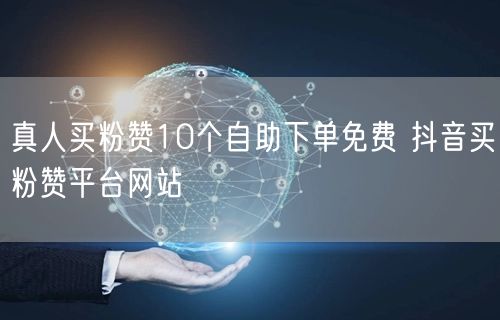 真人买粉赞10个自助下单免费 抖音买粉赞平台网站