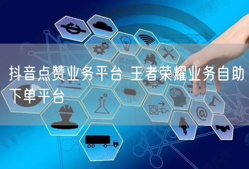 抖音点赞业务平台 王者荣耀业务自助下单平台
