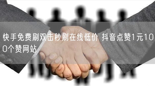 快手免费刷双击秒刷在线低价 抖音点赞1元100个赞网站