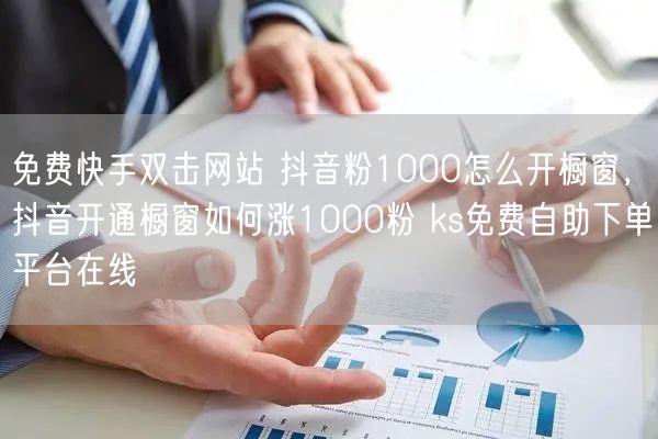 免费快手双击网站 抖音粉1000怎么开橱窗，抖音开通橱窗如何涨1000粉 ks免费自助下单平台在线