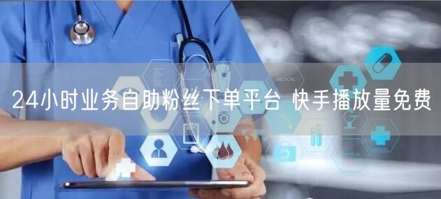 24小时业务自助粉丝下单平台 快手播放量免费
