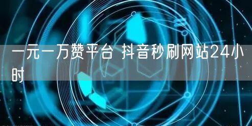一元一万赞平台 抖音秒刷网站24小时