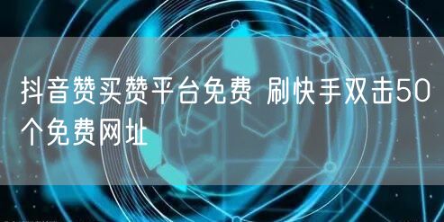抖音赞买赞平台免费 刷快手双击50个免费网址