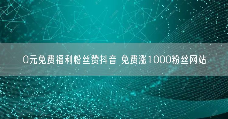 0元免费福利粉丝赞抖音 免费涨1000粉丝网站