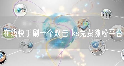 在线快手刷十个双击 ks免费涨粉平台