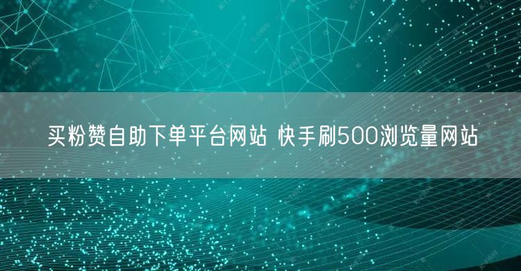 买粉赞自助下单平台网站 快手刷500浏览量网站