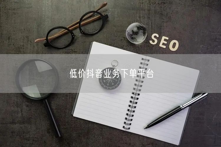 低价抖音业务下单平台