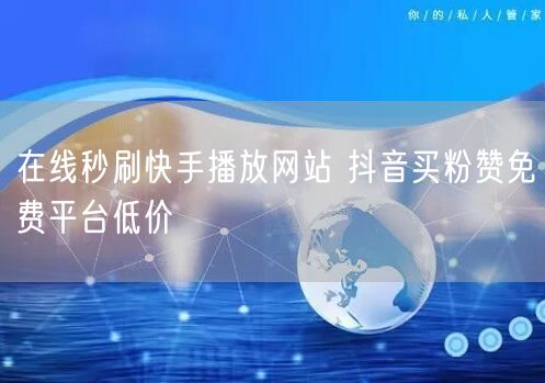 在线秒刷快手播放网站 抖音买粉赞免费平台低价