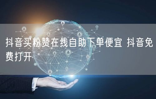 抖音买粉赞在线自助下单便宜 抖音免费打开
