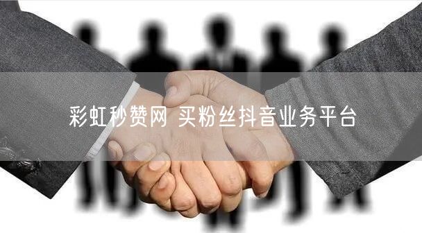 彩虹秒赞网 买粉丝抖音业务平台