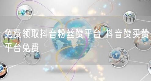 免费领取抖音粉丝赞平台 抖音赞买赞平台免费
